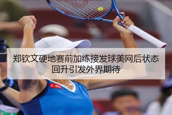 郑钦文硬地赛前加练接发球美网后状态回升引发外界期待